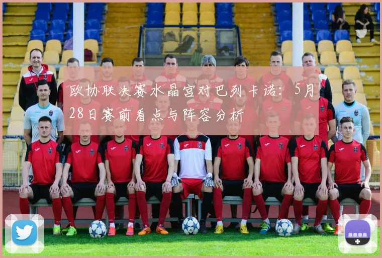 欧协联决赛水晶宫对巴列卡诺：5月28日赛前看点与阵容分析
