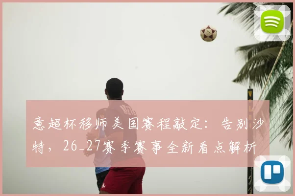 意超杯移师美国赛程敲定:告别沙特,26_27赛季赛事全新看点解析