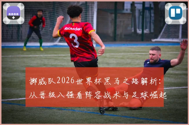 挪威队2026世界杯黑马之路解析:从晋级八强看阵容战术与足球崛起