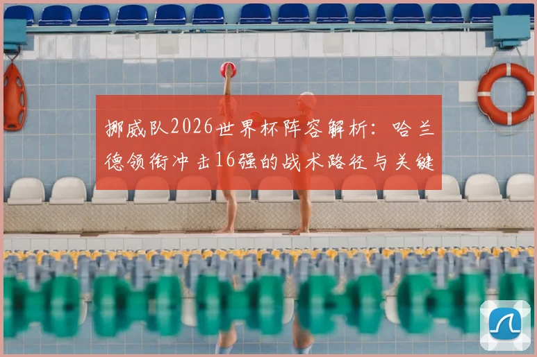 挪威队2026世界杯阵容解析：哈兰德领衔冲击16强的战术路径与关键球员展望