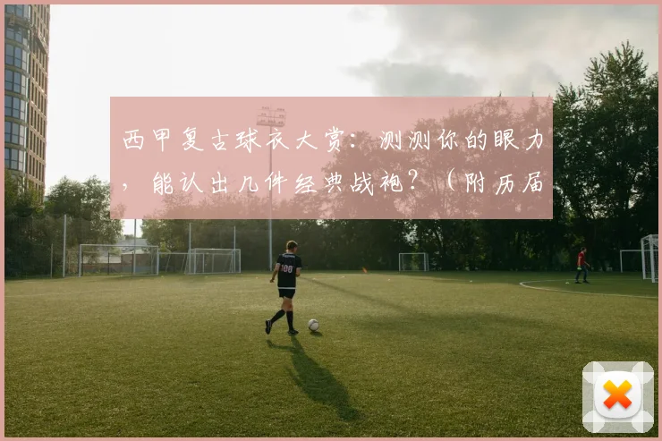 西甲复古球衣大赏：测测你的眼力，能认出几件经典战袍？（附历届球衣图鉴）