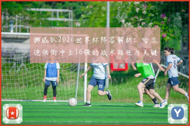 挪威队2026世界杯阵容解析:哈兰德领衔冲击16强的战术路径与关键球员展望