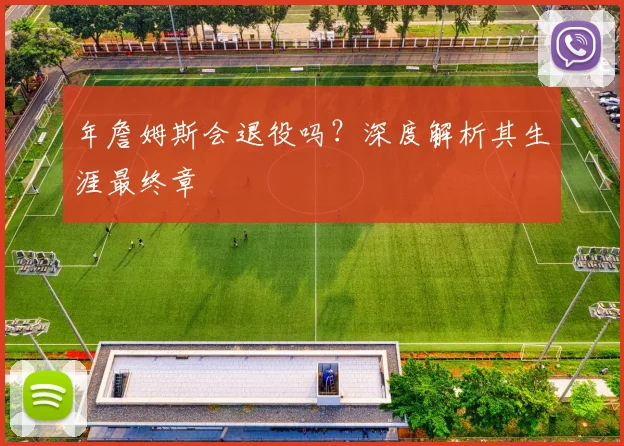 年詹姆斯会退役吗？深度解析其生涯最终章